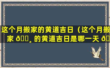 这个月搬家的黄道吉日（这个月搬家 🌸 的黄道吉日是哪一天 🐒 2024年3月）